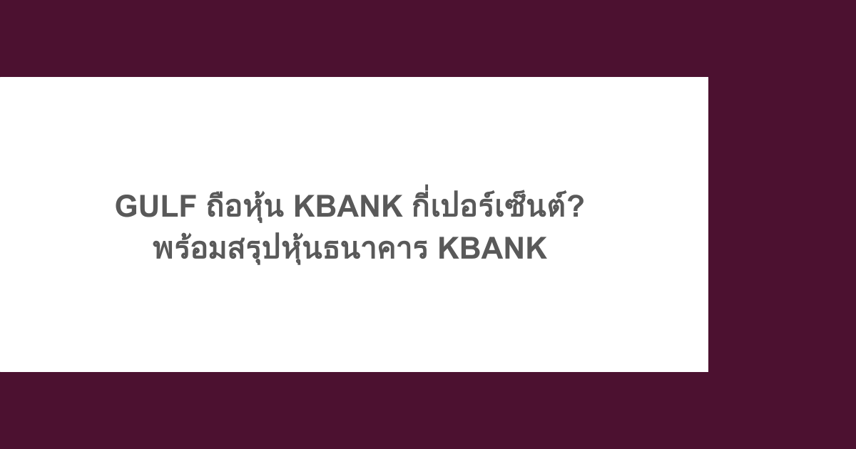 GULF ถือหุ้น KBANK กี่เปอร์เซ็นต์? พร้อมสรุปหุ้นธนาคาร KBANK 