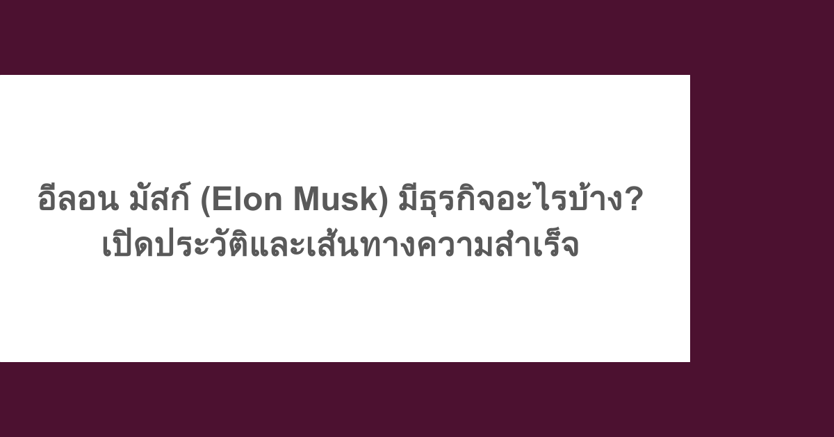 อีลอน มัสก์ (Elon Musk) มีธุรกิจอะไรบ้าง? เปิดประวัติและเส้นทางความสำเร็จ