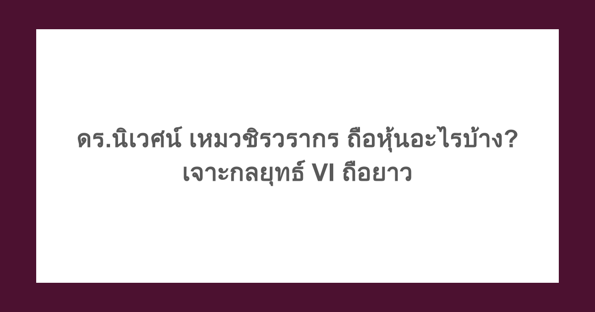 ดร.นิเวศน์ เหมวชิรวรากร ถือหุ้นอะไรบ้าง? เจาะกลยุทธ์ VI ถือยาว